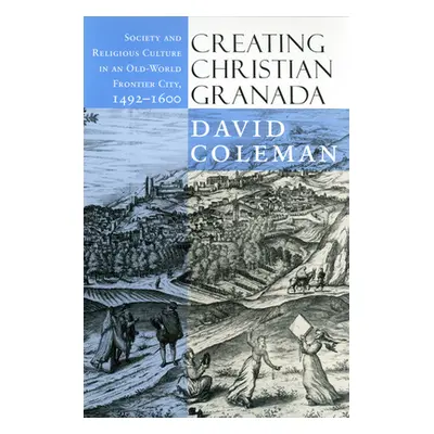 "Creating Christian Granada: Society and Religious Culture in an Old-World Frontier City, 1492-1