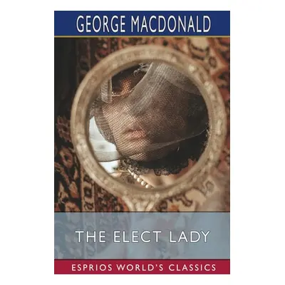 "The Elect Lady (Esprios Classics)" - "" ("MacDonald George")