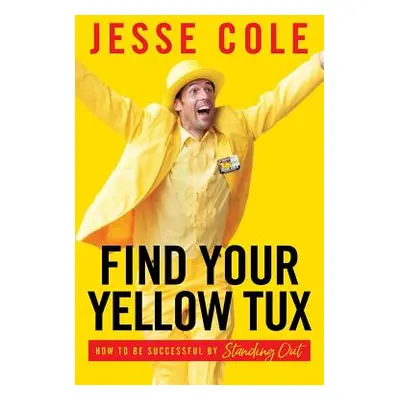 "Find Your Yellow Tux: How to Be Successful by Standing Out" - "" ("Cole Jesse")