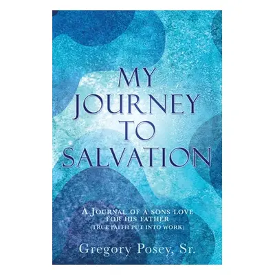 "My Journey to Salvation: A Journal of a Sons Love for His Father (True Faith Put Into Work)" - 