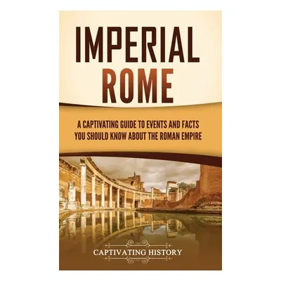 "Imperial Rome: A Captivating Guide to Events and Facts You Should Know About the Roman Empire" 