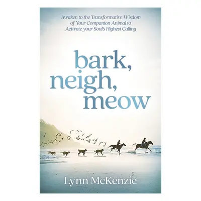 "Bark, Neigh, Meow: Awaken to the Transformative Wisdom of Your Companion Animal to Activate You