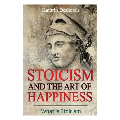 "Stoicism and the Art of Happiness: What is Stoicism" - "" ("Deshotels Kathrin")