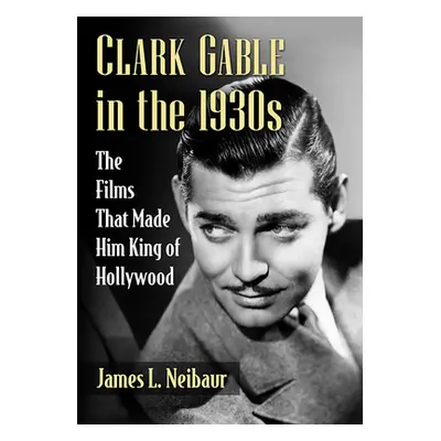 "Clark Gable in the 1930s: The Films That Made Him King of Hollywood" - "" ("Neibaur James L.")