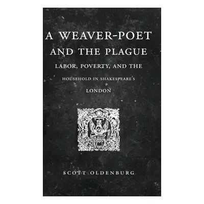 "A Weaver-Poet and the Plague: Labor, Poverty, and the Household in Shakespeare's London" - "" (