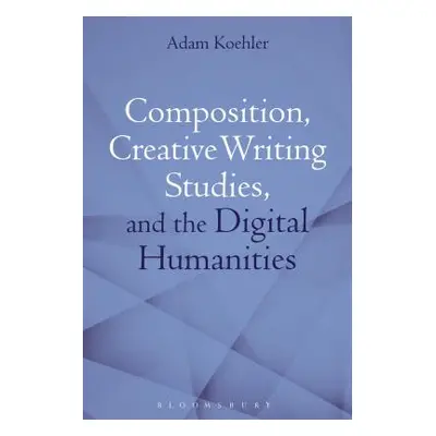 "Composition, Creative Writing Studies, and the Digital Humanities" - "" ("Koehler Adam")