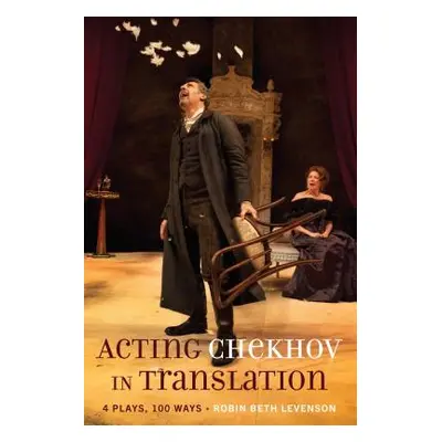 "Acting Chekhov in Translation; 4 Plays, 100 Ways" - "" ("Levenson Robin Beth")