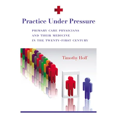 "Practice Under Pressure: Primary Care Physicians and Their Medicine in the Twenty-first Century