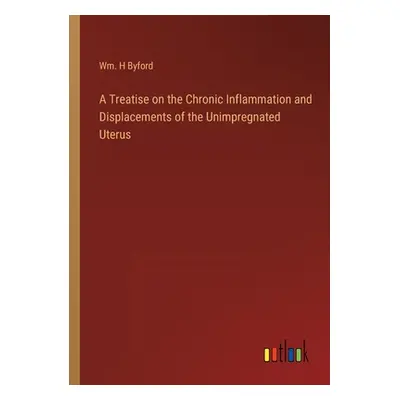 "A Treatise on the Chronic Inflammation and Displacements of the Unimpregnated Uterus" - "" ("By