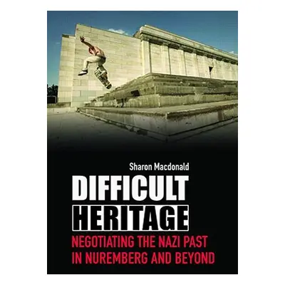 "Difficult Heritage: Negotiating the Nazi Past in Nuremberg and Beyond" - "" ("MacDonald Sharon"