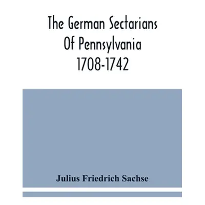 "The German Sectarians Of Pennsylvania 1708-1742: A Critical And Legendary History Of The Ephrat