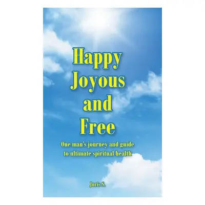 "Happy, Joyous, and Free: One man's journey and guide to ultimate Spiritual health" - "" ("S Jur