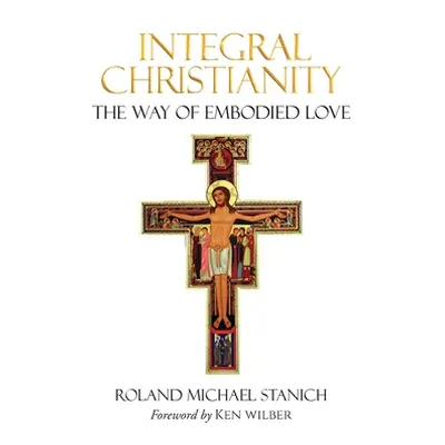 "Integral Christianity The Way of Embodied Love" - "" ("Stanich Roland Michael")