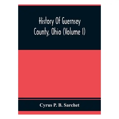 "History Of Guernsey County, Ohio (Volume I)" - "" ("P. B. Sarchet Cyrus")