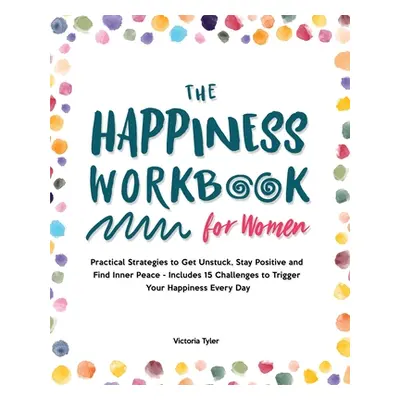 "The Happiness Workbook for Women: Practical Strategies to Get Unstuck, Stay Positive and Find I