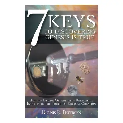 "7 Keys to Discovering Genesis Is True: How to Inspire Others with Persuasive Insights to the Tr