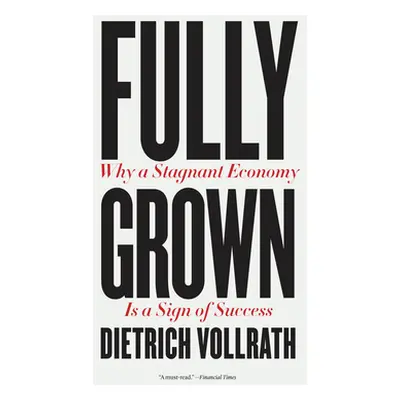 "Fully Grown: Why a Stagnant Economy Is a Sign of Success" - "" ("Vollrath Dietrich")