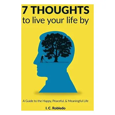 "7 Thoughts to Live Your Life By: A Guide to the Happy, Peaceful, & Meaningful Life" - "" ("Robl