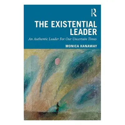 "The Existential Leader: An Authentic Leader for Our Uncertain Times" - "" ("Hanaway Monica")