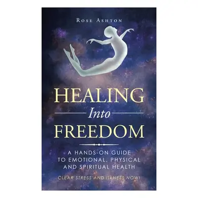 "Healing into Freedom: A Hands-On Guide to Emotional, Physical and Spiritual Health" - "" ("Asht