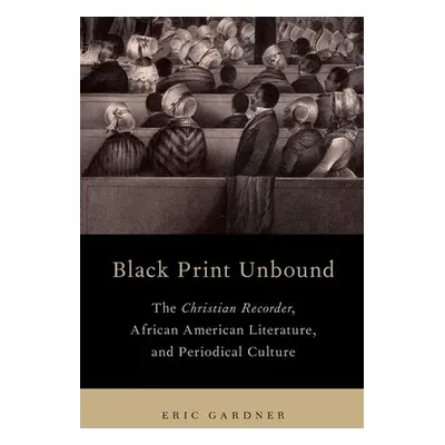 "Black Print Unbound: The Christian Recorder, African American Literature, and Periodical Cultur