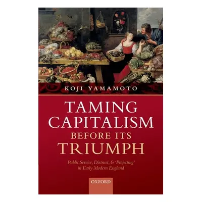 "Taming Capitalism Before Its Triumph: Public Service, Distrust, and 'Projecting' in Early Moder