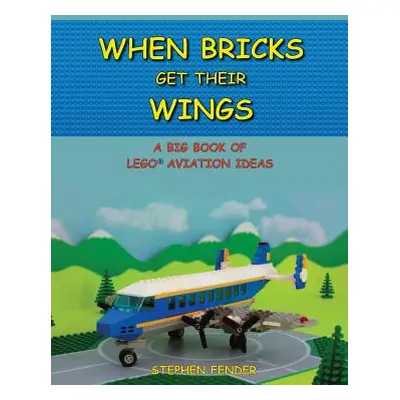 "When Bricks Get Their Wings: A Big Book of LEGO Aviation Ideas" - "" ("Fender Stephen a.")