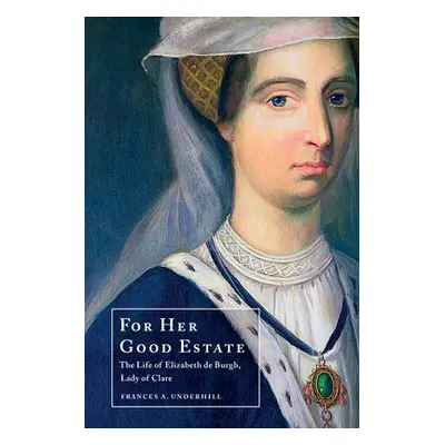 "For Her Good Estate: The Life of Elizabeth de Burgh, Lady of Clare" - "" ("Underhill Frances A.