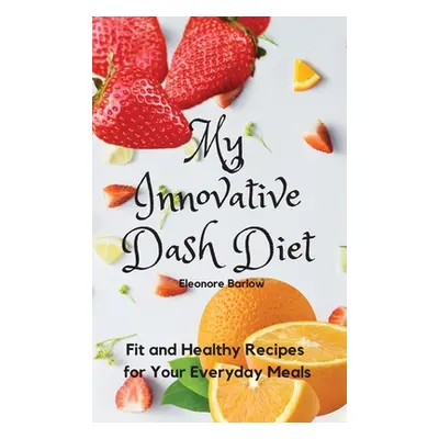 "My Innovative Dash Diet: Fit and Healthy Recipes for Your Everyday Meals" - "" ("Barlow Eleonor