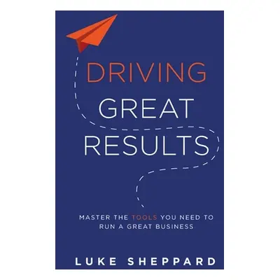 "Driving Great Results: Master the Tools You Need to Run a Great Business" - "" ("Sheppard Luke"