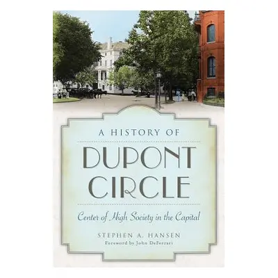 "A History of Dupont Circle: Center of High Society in the Capital" - "" ("Hansen Stephen A.")