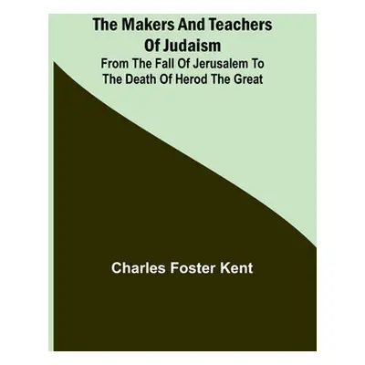 "The Makers and Teachers of Judaism; From the Fall of Jerusalem to the Death of Herod the Great"