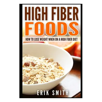 "High Fiber Foods: How To Lose Weight When On A High Fiber Diet" - "" ("Smith Erik")