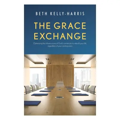 "The Grace Exchange: Optimizing the infrastructure of God's currencies to rebuild your life, reg