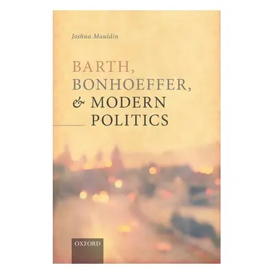 "Barth, Bonhoeffer, and Modern Politics" - "" ("Mauldin Joshua")