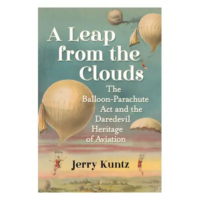 "A Leap from the Clouds: The Balloon-Parachute Act and the Daredevil Heritage of Aviation" - "" 