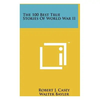 "The 100 Best True Stories Of World War II" - "" ("Casey Robert J.")