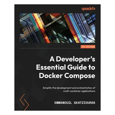 "A Developer's Essential Guide to Docker Compose: Simplify the development and orchestration of 