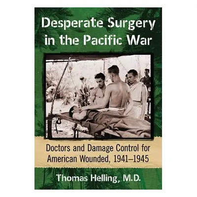 "Desperate Surgery in the Pacific War: Doctors and Damage Control for American Wounded, 1941-194