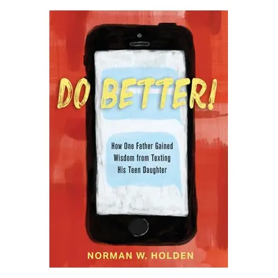 "Do Better!: How One Father Gained Wisdom from Texting His Teen Daughter" - "" ("Holden Norman W