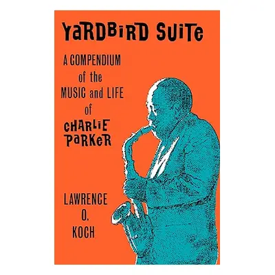 "Yardbird Suite: A Compendium of the Music and Life of Charlie Parker" - "" ("Koch Lawrence O.")