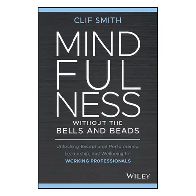 "Mindfulness Without the Bells and Beads: Unlocking Exceptional Performance, Leadership, and Wel