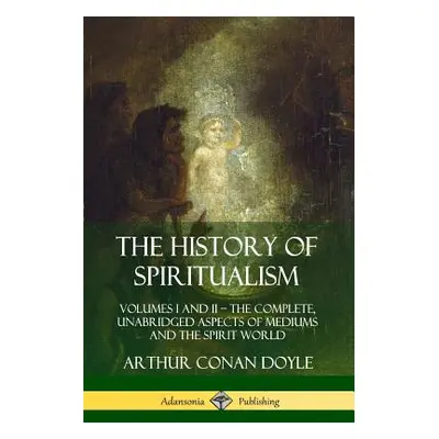 "The History of Spiritualism: Volumes I and II ? The Complete, Unabridged Aspects of Mediums and