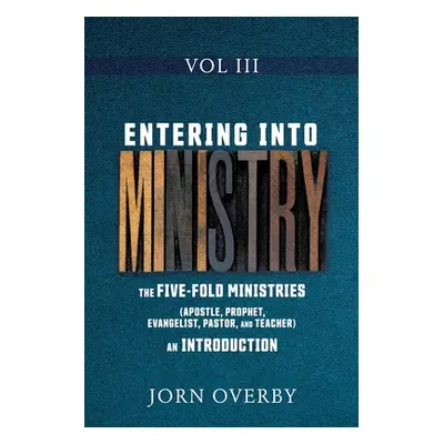 "Entering Into Ministry Vol III: The Five-Fold Ministries (Apostle, Prophet, Evangelist, Pastor,