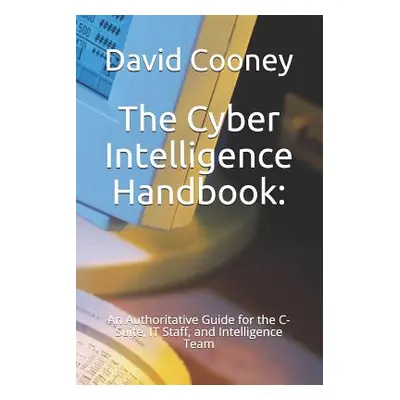 "The Cyber Intelligence Handbook: : An Authoritative Guide for the C-Suite, IT Staff, and Intell