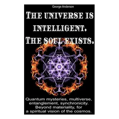 "The universe is intelligent. The soul exists.: Quantum mysteries, multiverse, entanglement, syn