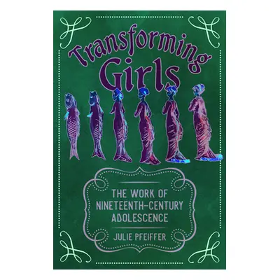 "Transforming Girls: The Work of Nineteenth-Century Adolescence" - "" ("Pfeiffer Julie")