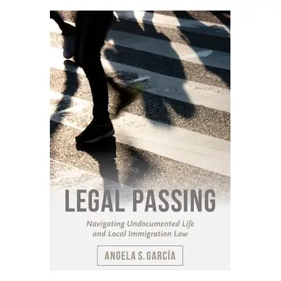 "Legal Passing: Navigating Undocumented Life and Local Immigration Law" - "" ("Garca Angela S.")