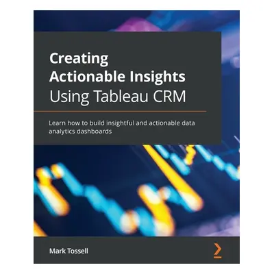 "Creating Actionable Insights Using Tableau CRM: Learn how to build insightful and actionable da