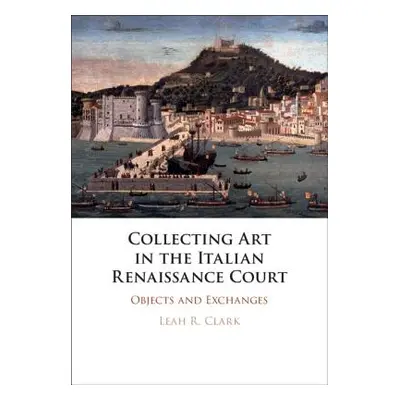 "Collecting Art in the Italian Renaissance Court" - "" ("Clark Leah R.")